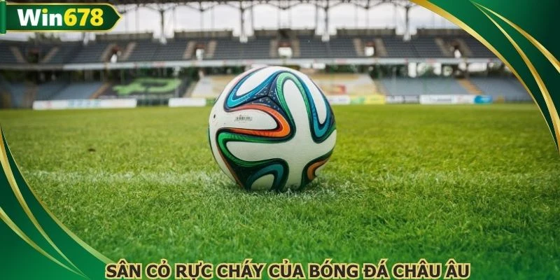 Sân cỏ rực cháy của bóng đá châu Âu